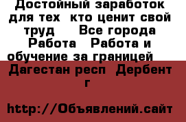 Достойный заработок для тех, кто ценит свой труд . - Все города Работа » Работа и обучение за границей   . Дагестан респ.,Дербент г.